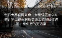 每日大赛官网复盘：常见误区怎么来的？罕见镜头解析更适合收藏给你讲透，比你想的更温柔