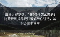 每日大赛复盘：门槛条件怎么来的？隐藏规则揭秘更好理解给你讲透，其实答案很简单