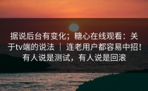 据说后台有变化；糖心在线观看：关于tv端的说法 ｜ 连老用户都容易中招！有人说是测试，有人说是回滚