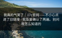 我真的气笑了｜17c官网——不小心点进了旧链接 - 我反复确认了两遍。别问我怎么知道的