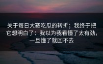 关于每日大赛吃瓜的转折；我终于把它想明白了：我以为我看懂了太有劲，一旦懂了就回不去