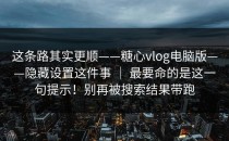 这条路其实更顺——糖心vlog电脑版——隐藏设置这件事 ｜ 最要命的是这一句提示！别再被搜索结果带跑