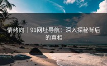 情绪向｜91网址导航：深入探秘背后的真相