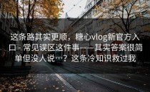 这条路其实更顺，糖心vlog新官方入口 - 常见误区这件事——其实答案很简单但没人说…？这条冷知识救过我