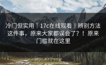 冷门但实用｜17c在线观看｜辨别方法这件事，原来大家都误会了？！原来门槛就在这里
