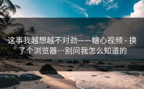 这事我越想越不对劲——糖心视频 - 换了个浏览器…别问我怎么知道的