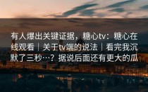 有人爆出关键证据，糖心tv：糖心在线观看｜关于tv端的说法｜看完我沉默了三秒…？据说后面还有更大的瓜