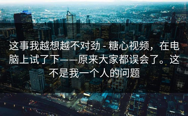 这事我越想越不对劲 - 糖心视频，在电脑上试了下——原来大家都误会了。这不是我一个人的问题  第1张