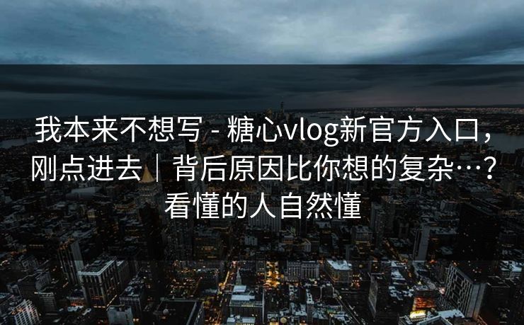 我本来不想写 - 糖心vlog新官方入口，刚点进去｜背后原因比你想的复杂…？看懂的人自然懂  第1张