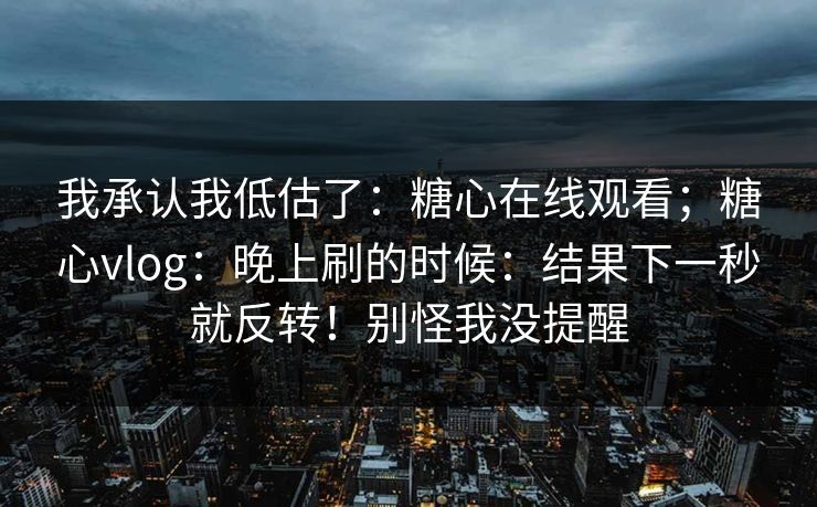 我承认我低估了：糖心在线观看；糖心vlog：晚上刷的时候：结果下一秒就反转！别怪我没提醒  第1张