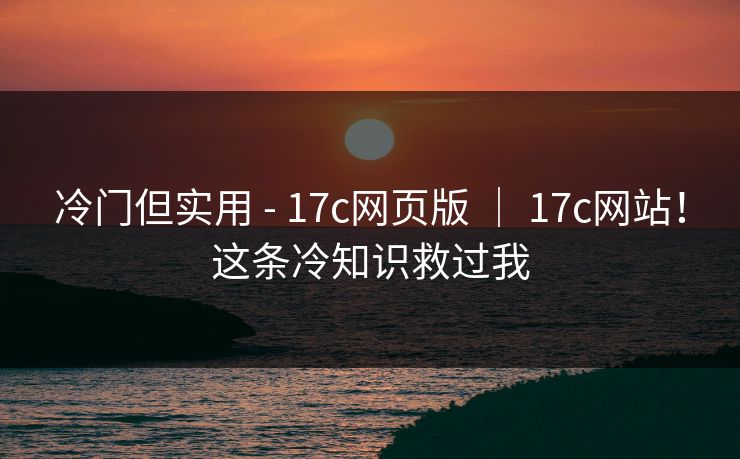 冷门但实用 - 17c网页版 ｜ 17c网站！这条冷知识救过我  第1张