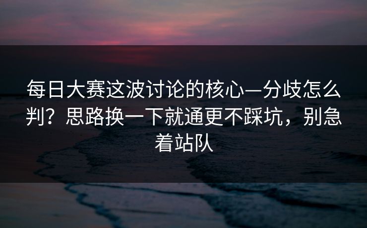 每日大赛这波讨论的核心—分歧怎么判?思路换一下就通更不踩坑,别急着站队 第1张 每日大赛这波讨论的核心—分歧怎么判?思路换一下就通更不踩坑,别急着站队 第1张