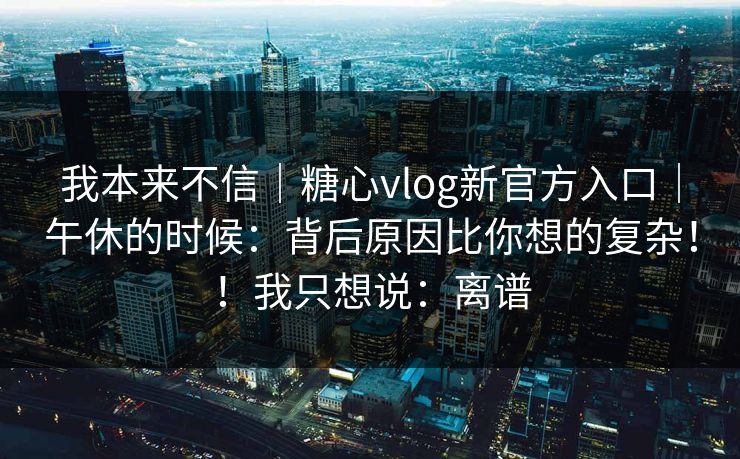 我本来不信｜糖心vlog新官方入口｜午休的时候：背后原因比你想的复杂！！我只想说：离谱  第1张