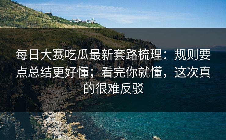 每日大赛吃瓜最新套路梳理：规则要点总结更好懂；看完你就懂，这次真的很难反驳  第1张