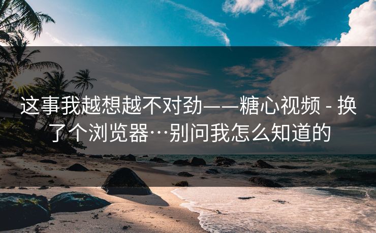 这事我越想越不对劲——糖心视频 - 换了个浏览器…别问我怎么知道的  第1张