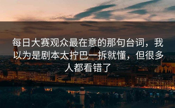 每日大赛观众最在意的那句台词，我以为是剧本太拧巴一拆就懂，但很多人都看错了  第1张