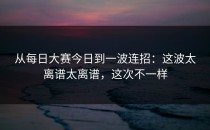 从每日大赛今日到一波连招：这波太离谱太离谱，这次不一样