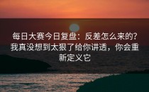 每日大赛今日复盘：反差怎么来的？我真没想到太狠了给你讲透，你会重新定义它