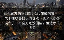 疑似官方悄悄调整：17c在线观看——关于播放器提示的说法｜原来大家都误会了？！官方还没回应，但迹象很明显