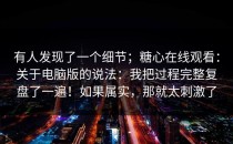 有人发现了一个细节；糖心在线观看：关于电脑版的说法：我把过程完整复盘了一遍！如果属实，那就太刺激了