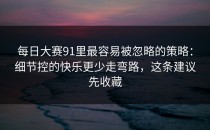每日大赛91里最容易被忽略的策略：细节控的快乐更少走弯路，这条建议先收藏