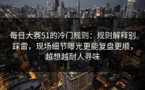 每日大赛51的冷门规则：规则解释别踩雷，现场细节曝光更能复盘更顺，越想越耐人寻味
