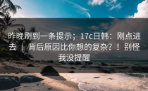 昨晚刷到一条提示；17c日韩：刚点进去 ｜ 背后原因比你想的复杂？！别怪我没提醒