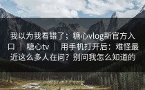 我以为我看错了；糖心vlog新官方入口 ｜ 糖心tv ｜ 用手机打开后：难怪最近这么多人在问？别问我怎么知道的