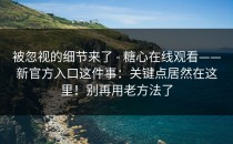 被忽视的细节来了 - 糖心在线观看——新官方入口这件事：关键点居然在这里！别再用老方法了