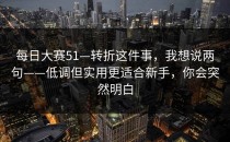 每日大赛51—转折这件事，我想说两句——低调但实用更适合新手，你会突然明白