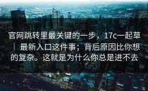官网跳转里最关键的一步，17c一起草 ｜ 最新入口这件事；背后原因比你想的复杂。这就是为什么你总是进不去