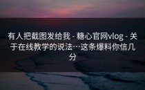 有人把截图发给我 - 糖心官网vlog - 关于在线教学的说法…这条爆料你信几分