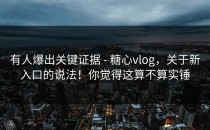 有人爆出关键证据 - 糖心vlog，关于新入口的说法！你觉得这算不算实锤