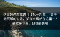 这事越传越离谱 ｜ 17c一起草 ｜ 关于网页版的说法，关键点居然在这里…？别被带节奏，但也别装瞎