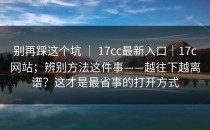 别再踩这个坑 ｜ 17cc最新入口｜17c网站；辨别方法这件事——越往下越离谱？这才是最省事的打开方式