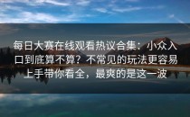 每日大赛在线观看热议合集：小众入口到底算不算？不常见的玩法更容易上手带你看全，最爽的是这一波
