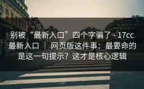 别被“最新入口”四个字骗了 - 17cc最新入口 ｜ 网页版这件事：最要命的是这一句提示？这才是核心逻辑
