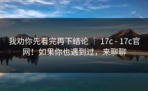 我劝你先看完再下结论 ｜ 17c - 17c官网！如果你也遇到过，来聊聊