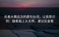 反差大赛这次的那句台词，让我意识到：越看越上头太燃，建议反复看