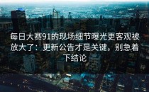 每日大赛91的现场细节曝光更客观被放大了：更新公告才是关键，别急着下结论