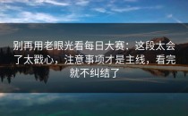 别再用老眼光看每日大赛：这段太会了太戳心，注意事项才是主线，看完就不纠结了