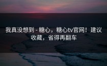 我真没想到 - 糖心，糖心tv官网！建议收藏，省得再翻车