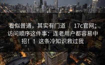 看似普通，其实有门道 ｜ 17c官网；访问顺序这件事：连老用户都容易中招！！这条冷知识救过我