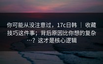 你可能从没注意过，17c日韩 ｜ 收藏技巧这件事；背后原因比你想的复杂…？这才是核心逻辑