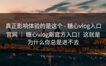 真正影响体验的是这个 - 糖心vlog入口官网 ｜ 糖心vlog新官方入口！这就是为什么你总是进不去