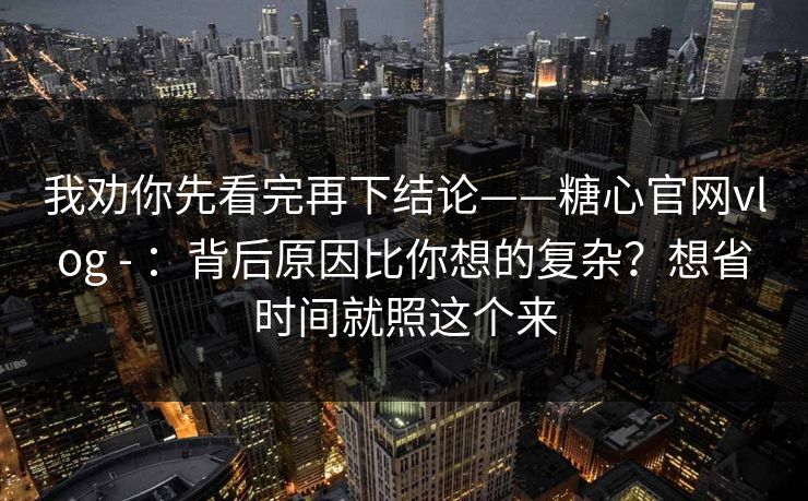 我劝你先看完再下结论——糖心官网vlog - :背后原因比你想的复杂?想省时间就照这个来 第1张 我劝你先看完再下结论——糖心官网vlog - :背后原因比你想的复杂?想省时间就照这个来 第1张