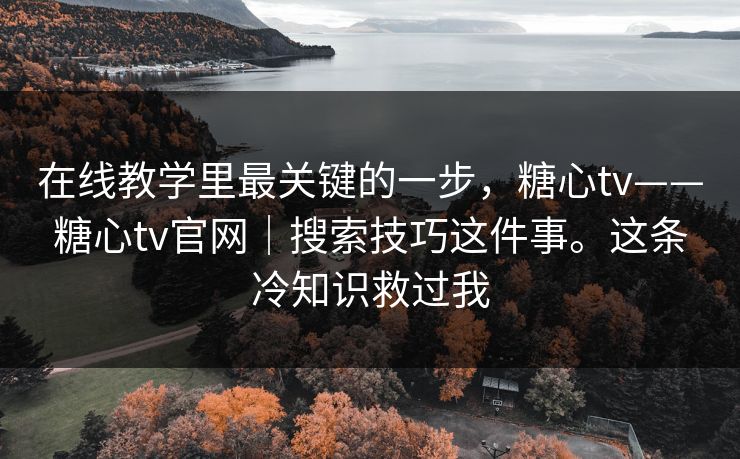在线教学里最关键的一步，糖心tv——糖心tv官网｜搜索技巧这件事。这条冷知识救过我