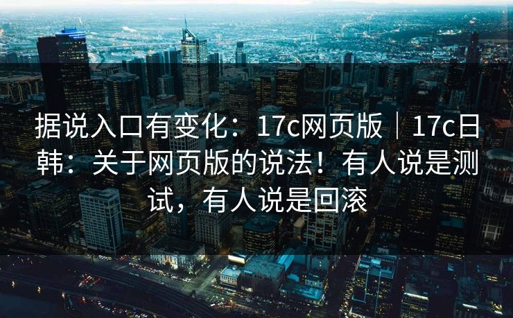 据说入口有变化:17c网页版|17c日韩:关于网页版的说法!有人说是测试,有人说是回滚 据说入口有变化:17c网页版|17c日韩:关于网页版的说法!有人说是测试,有人说是回滚