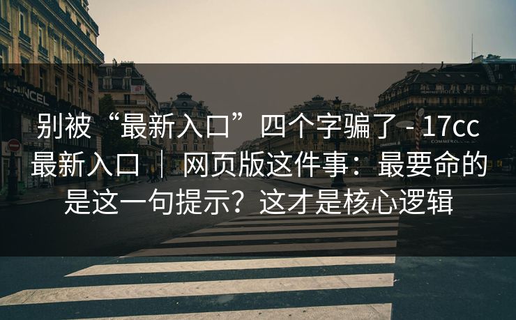 别被“最新入口”四个字骗了 - 17cc最新入口 ｜ 网页版这件事：最要命的是这一句提示？这才是核心逻辑  第1张