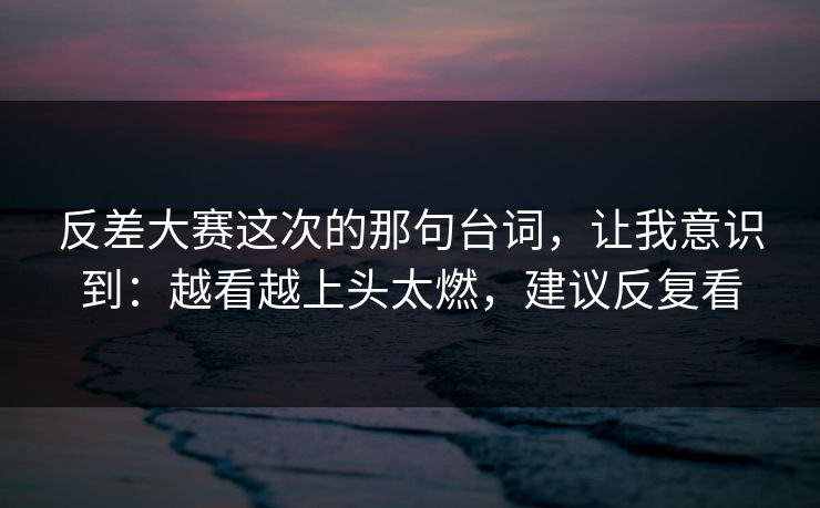 反差大赛这次的那句台词,让我意识到:越看越上头太燃,建议反复看 反差大赛这次的那句台词,让我意识到:越看越上头太燃,建议反复看